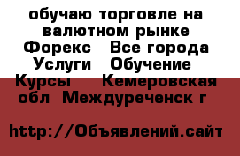 обучаю торговле на валютном рынке Форекс - Все города Услуги » Обучение. Курсы   . Кемеровская обл.,Междуреченск г.